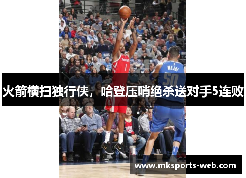 火箭横扫独行侠，哈登压哨绝杀送对手5连败